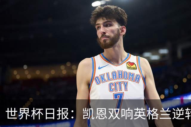 世界杯日报：凯恩双响英格兰逆转晋级 比利时内讧后加时绝杀