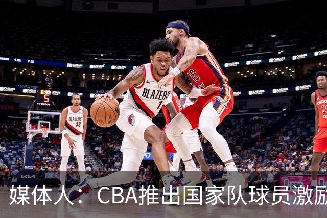 媒体人：CBA推出国家队球员激励条款 拿到奥运前8奖励每人30万