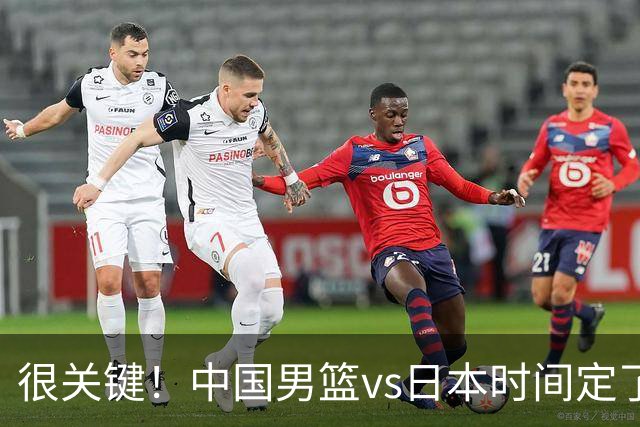 很关键！中国男篮vs日本时间定了，CCTV5+直播，想3杀对手得做三点调整！