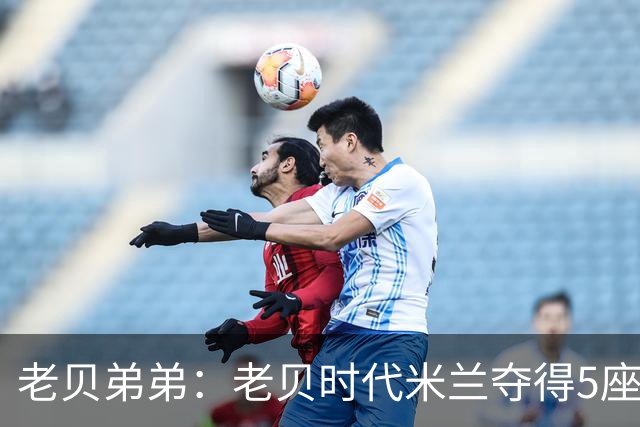 老贝弟弟：老贝时代米兰夺得5座欧冠，国米和尤文只能在梦里奢望