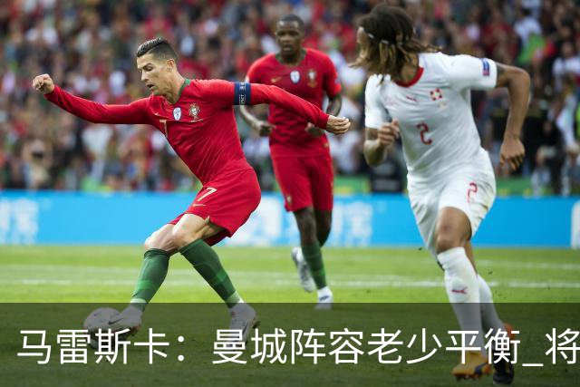 马雷斯卡：曼城阵容老少平衡 将延续瓜迪奥拉的美丽足球
