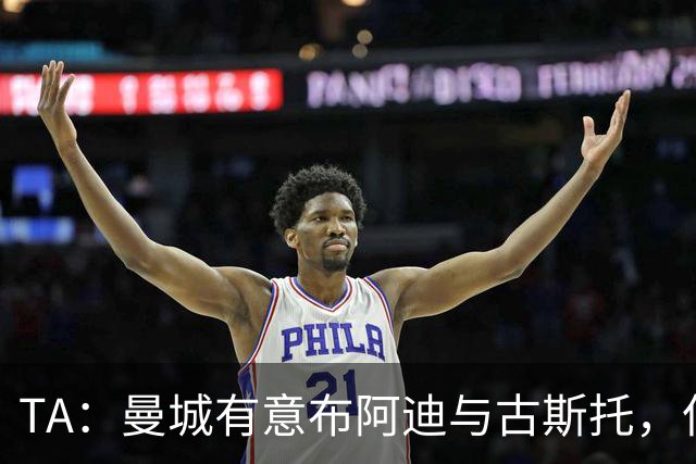 TA：曼城有意布阿迪与古斯托，但切尔西为后者标价过高 难以负担